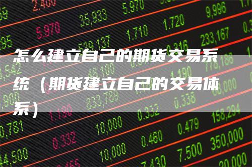 怎么建立自己的期货交易系统（期货建立自己的交易体系）