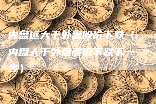 内盘远大于外盘股价下跌（内盘大于外盘股价下跌下一步）