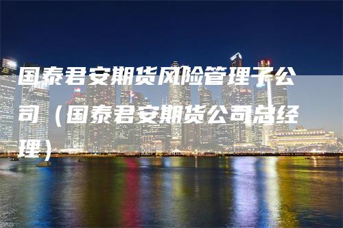 国泰君安期货风险管理子公司（国泰君安期货公司总经理）