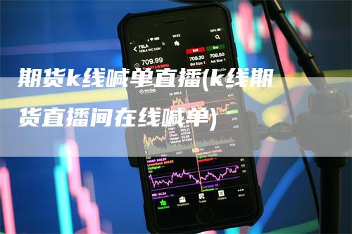 期货k线喊单直播(k线期货直播间在线喊单)