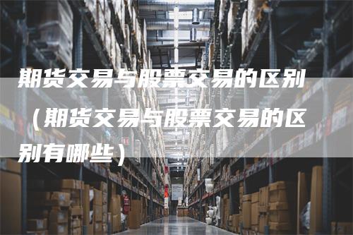期货交易与股票交易的区别（期货交易与股票交易的区别有哪些）