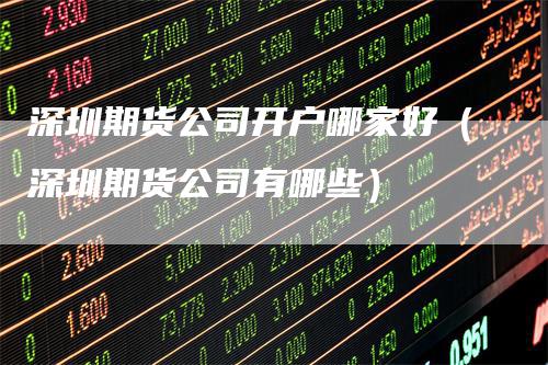 深圳期货公司开户哪家好(深圳期货公司有哪些)