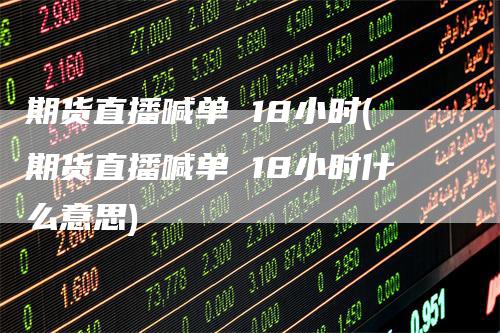 期货直播喊单 18小时(期货直播喊单 18小时什么意思)