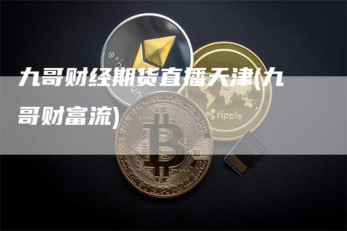 九哥财经期货直播天津(九哥财富流)