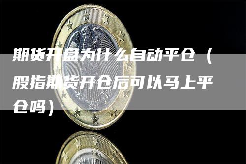 期货开盘为什么自动平仓（股指期货开仓后可以马上平仓吗）