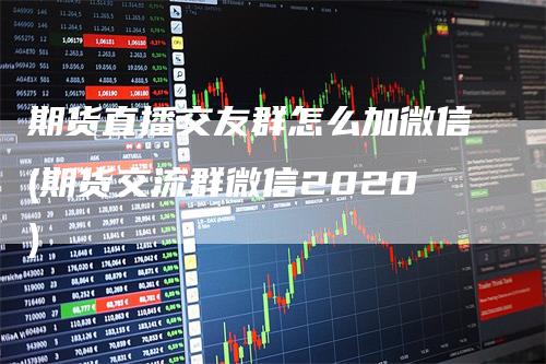 期货直播交友群怎么加微信(期货交流群微信2020)