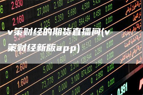 v策财经的期货直播间(v策财经新版app)