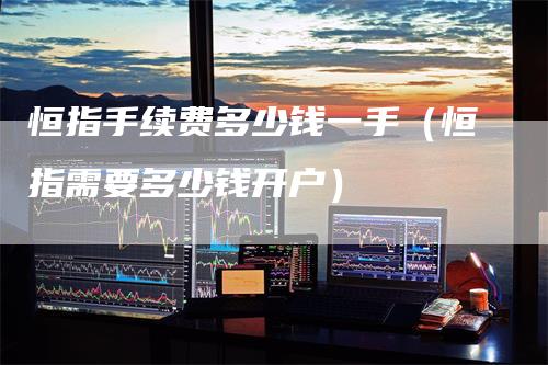 恒指手续费多少钱一手(恒指需要多少钱开户)