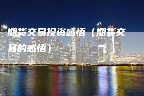 期货交易投资感悟（期货交易的感悟）