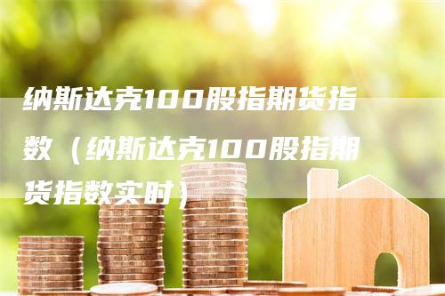 纳斯达克100股指期货指数（纳斯达克100股指期货指数实时）