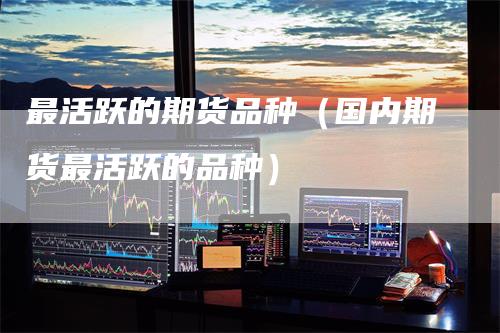 最活跃的期货品种(国内期货最活跃的品种)