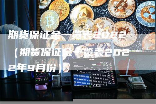 期货保证金一览表2022(期货保证金一览表2022年9月份)