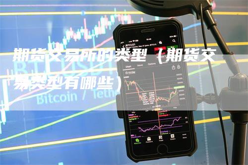 期货交易所的类型（期货交易类型有哪些）