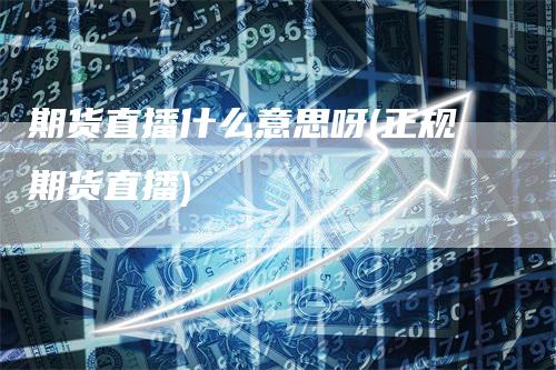 期货直播什么意思呀(正规期货直播)