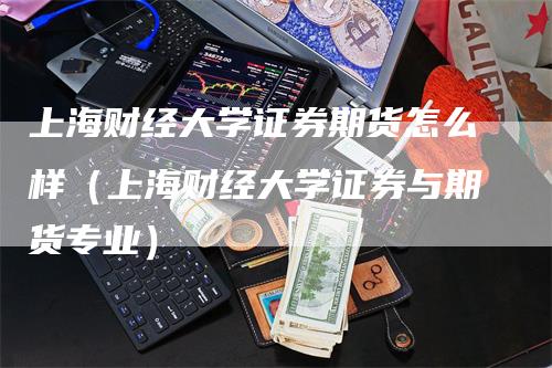 上海财经大学证券期货怎么样（上海财经大学证券与期货专业）