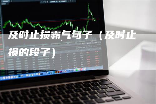 及时止损霸气句子（及时止损的段子）