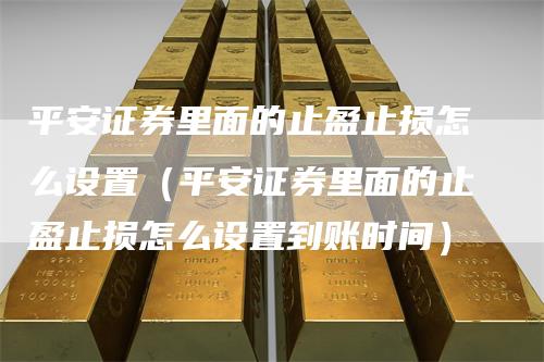 平安证券里面的止盈止损怎么设置（平安证券里面的止盈止损怎么设置到账时间）