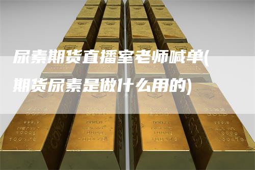 尿素期货直播室老师喊单(期货尿素是做什么用的)