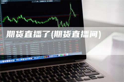 期货直播了(期货直播间)