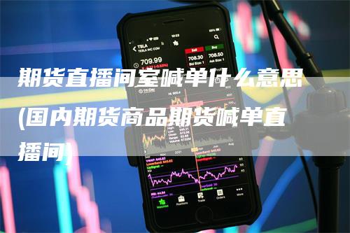 期货直播间室喊单什么意思(国内期货商品期货喊单直播间)