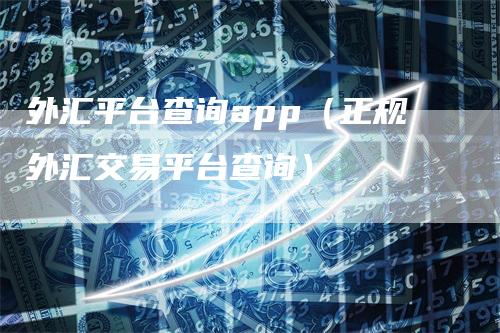 外汇平台查询app（正规外汇交易平台查询）
