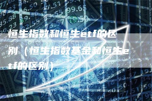 恒生指数和恒生etf的区别（恒生指数基金和恒生etf的区别）
