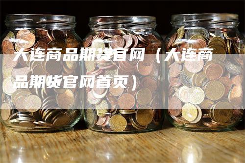 大连商品期货官网（大连商品期货官网首页）