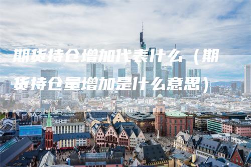 期货持仓增加代表什么(期货持仓量增加是什么意思)