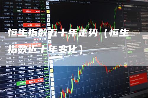 恒生指数五十年走势（恒生指数近十年变化）