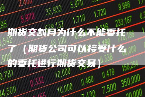 期货交割月为什么不能委托了(期货公司可以接受什么的委托进行期货交易)