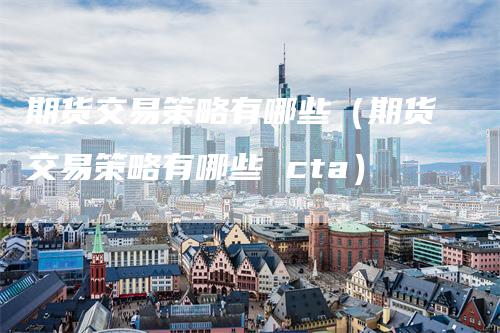 期货交易策略有哪些（期货交易策略有哪些 cta）