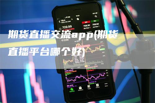 期货直播交流app(期货直播平台哪个好)