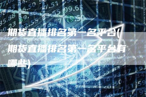 期货直播排名第一名平台(期货直播排名第一名平台有哪些)