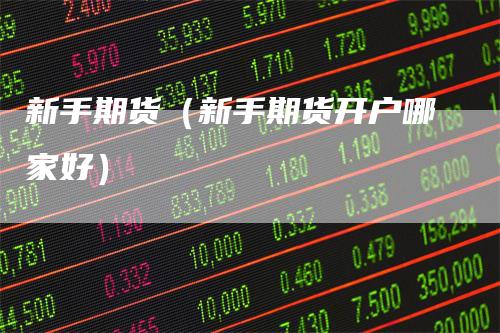 新手期货（新手期货开户哪家好）