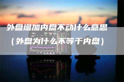外盘增加内盘不动什么意思（外盘为什么不等于内盘）