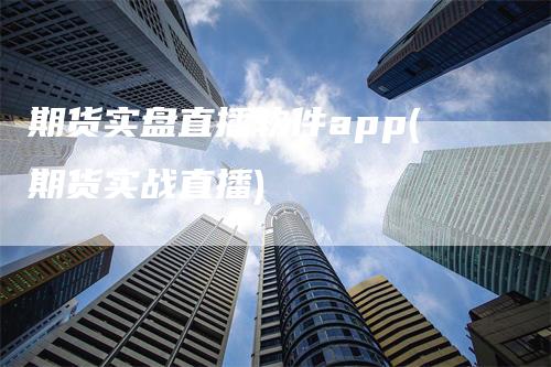 期货实盘直播软件app(期货实战直播)