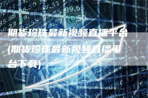 期货珍珠最新视频直播平台(期货珍珠最新视频直播平台下载)