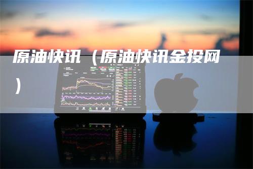 原油快讯（原油快讯金投网）