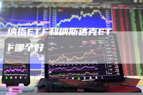 纳指ETF和纳斯达克ETF哪个好