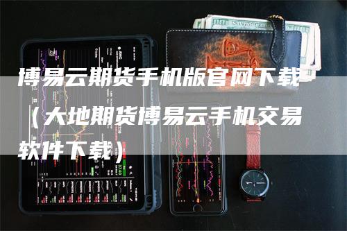 博易云期货手机版官网下载(大地期货博易云手机交易软件下载)