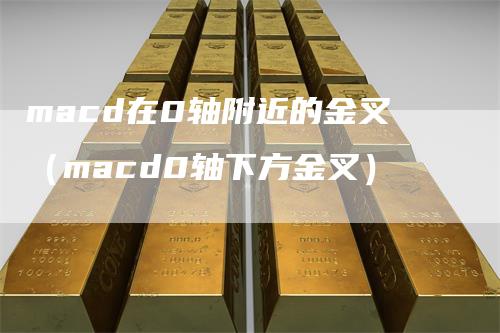 macd在0轴附近的金叉(macd0轴下方金叉)