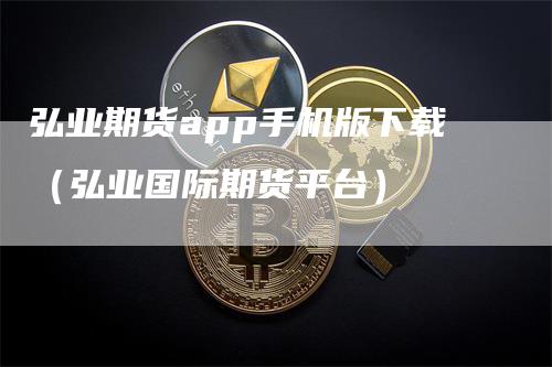 弘业期货app手机版下载（弘业国际期货平台）