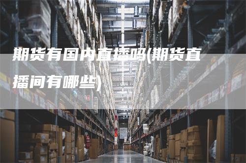 期货有国内直播吗(期货直播间有哪些)