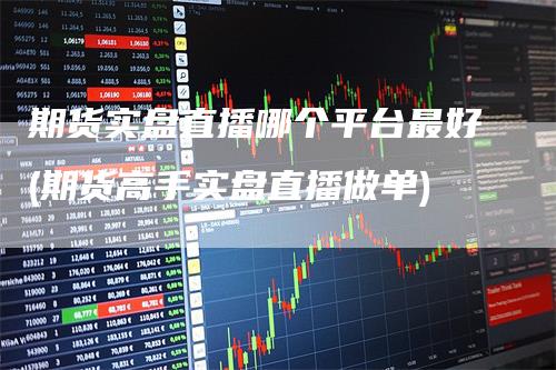 期货实盘直播哪个平台最好(期货高手实盘直播做单)