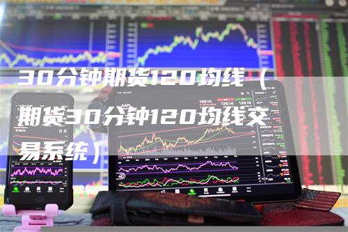 30分钟期货120均线（期货30分钟120均线交易系统）