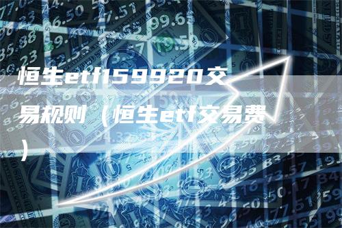 恒生etf159920交易规则（恒生etf交易费）