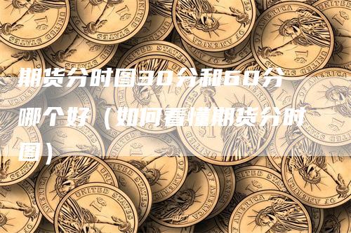 期货分时图30分和60分哪个好（如何看懂期货分时图）