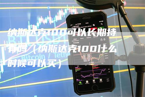 纳斯达克100可以长期持有吗（纳斯达克100什么时候可以买）