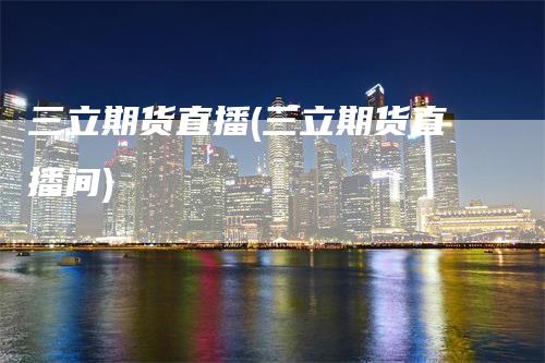 三立期货直播(三立期货直播间)