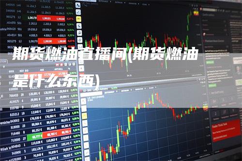 期货燃油直播间(期货燃油是什么东西)